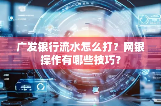 广发银行流水怎么打？网银操作有哪些技巧？