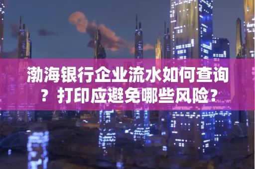 渤海银行企业流水如何查询？打印应避免哪些风险？