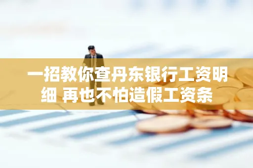 一招教你查丹东银行工资明细 再也不怕造假工资条