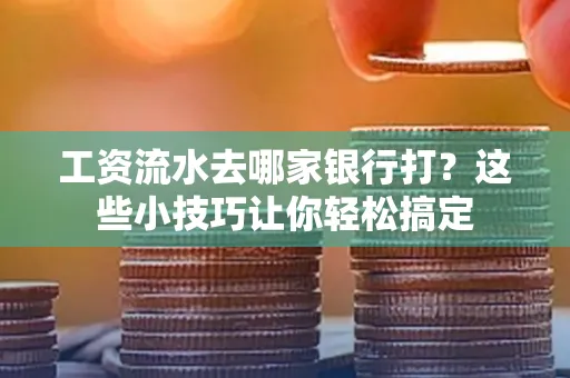 工资流水去哪家银行打？这些小技巧让你轻松搞定