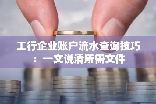 工行企业账户流水查询技巧：一文说清所需文件