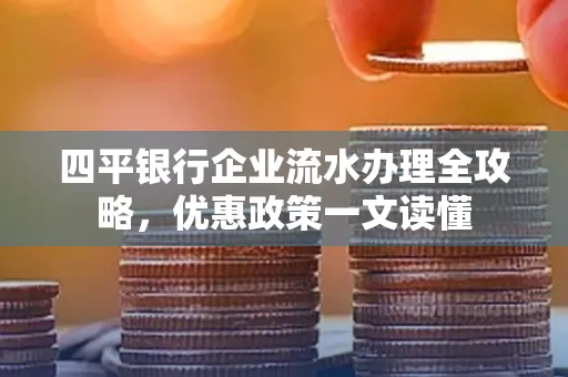 四平银行企业流水办理全攻略，优惠政策一文读懂