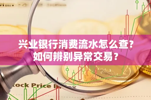 兴业银行消费流水怎么查？如何辨别异常交易？