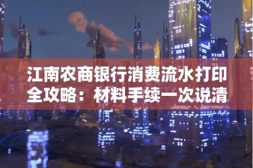 江南农商银行消费流水打印全攻略：材料手续一次说清！