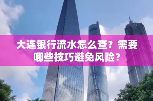 大连银行流水怎么查？需要哪些技巧避免风险？