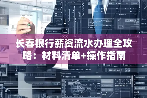 长春银行薪资流水办理全攻略：材料清单+操作指南