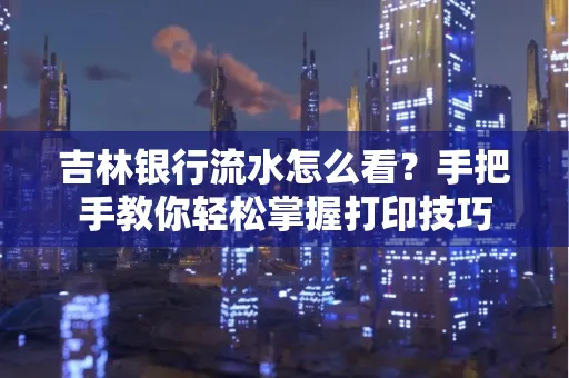 吉林银行流水怎么看？手把手教你轻松掌握打印技巧