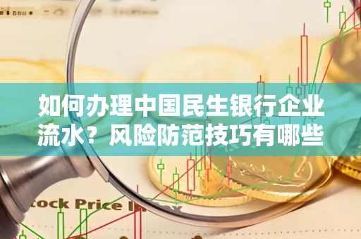 如何办理中国民生银行企业流水？风险防范技巧有哪些？安全无忧！