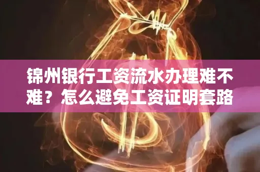 锦州银行工资流水办理难不难？怎么避免工资证明套路？