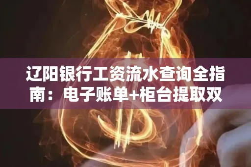 辽阳银行工资流水查询全指南：电子账单+柜台提取双攻略